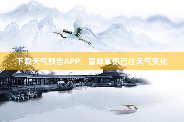 下载天气预告APP，冒昧掌抓已往天气变化