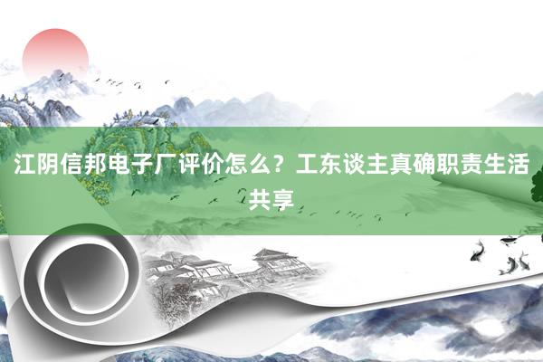 江阴信邦电子厂评价怎么？工东谈主真确职责生活共享